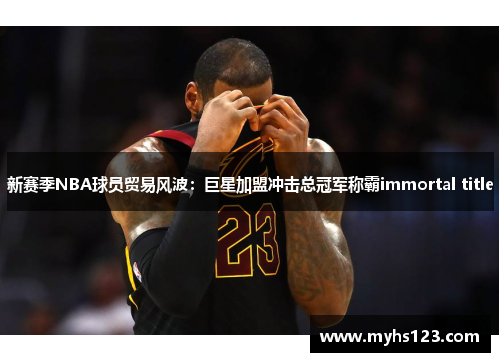 新赛季NBA球员贸易风波：巨星加盟冲击总冠军称霸immortal title